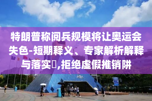 特朗普稱閱兵規(guī)模將讓奧運會失色-短期釋義、專家解析解釋與落實?,拒絕虛假推銷阱