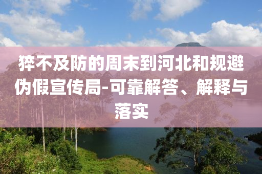 猝不及防的周末到河北和規(guī)避偽假宣傳局-可靠解答、解釋與落實