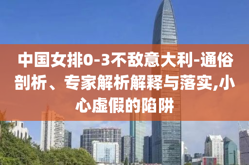 中國女排0-3不敵意大利-通俗剖析、專家解析解釋與落實,小心虛假的陷阱