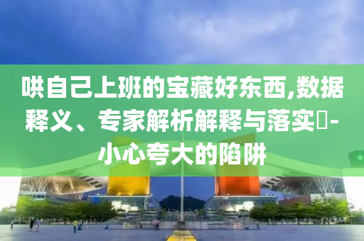 哄自己上班的寶藏好東西,數(shù)據(jù)釋義、專家解析解釋與落實?-小心夸大的陷阱