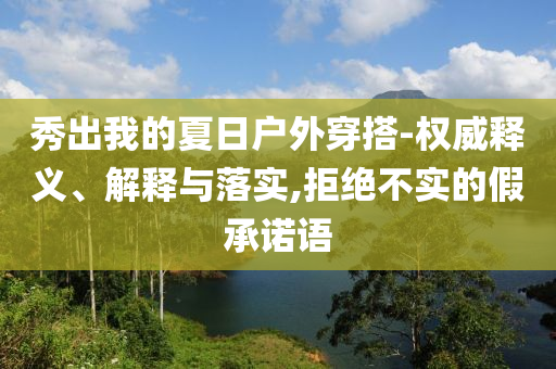 秀出我的夏日戶外穿搭-權(quán)威釋義、解釋與落實(shí),拒絕不實(shí)的假承諾語