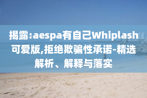 揭露:aespa有自己Whiplash可愛版,拒絕欺騙性承諾-精選解析、解釋與落實(shí)
