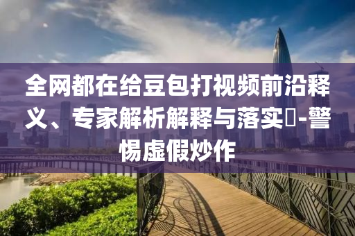 全網(wǎng)都在給豆包打視頻前沿釋義、專家解析解釋與落實(shí)?-警惕虛假炒作