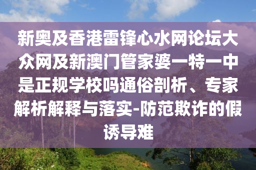 新奧及香港雷鋒心水網(wǎng)論壇大眾網(wǎng)及新澳門管家婆一特一中是正規(guī)學校嗎通俗剖析、專家解析解釋與落實-防范欺詐的假誘導難