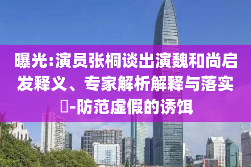 曝光:演員張桐談出演魏和尚啟發(fā)釋義、專(zhuān)家解析解釋與落實(shí)?-防范虛假的誘餌