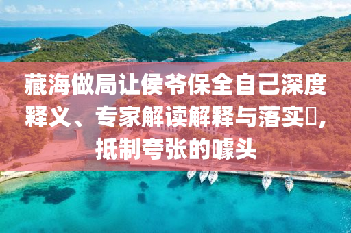 藏海做局讓侯爺保全自己深度釋義、專(zhuān)家解讀解釋與落實(shí)?,抵制夸張的噱頭