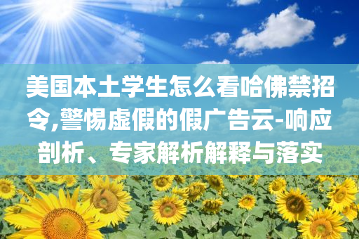 美國(guó)本土學(xué)生怎么看哈佛禁招令,警惕虛假的假?gòu)V告云-響應(yīng)剖析、專(zhuān)家解析解釋與落實(shí)