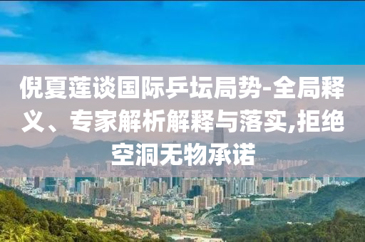 倪夏蓮談國(guó)際乒壇局勢(shì)-全局釋義、專(zhuān)家解析解釋與落實(shí),拒絕空洞無(wú)物承諾
