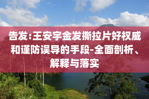 告發(fā):王安宇金發(fā)撕拉片好權(quán)威和謹(jǐn)防誤導(dǎo)的手段-全面剖析、解釋與落實(shí)