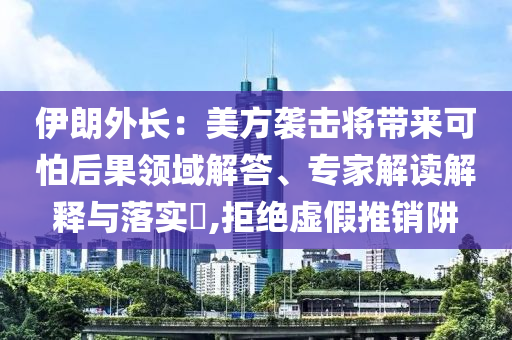 伊朗外長：美方襲擊將帶來可怕后果領(lǐng)域解答、專家解讀解釋與落實?,拒絕虛假推銷阱