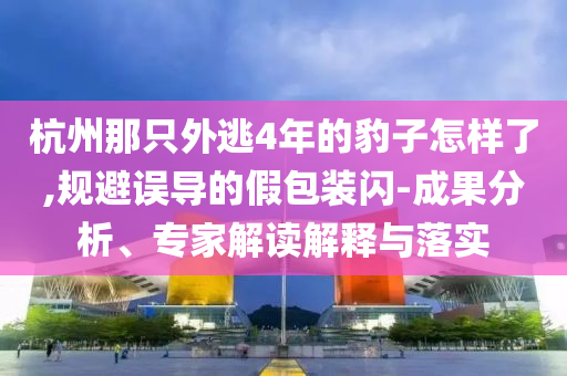 杭州那只外逃4年的豹子怎樣了,規(guī)避誤導(dǎo)的假包裝閃-成果分析、專家解讀解釋與落實(shí)