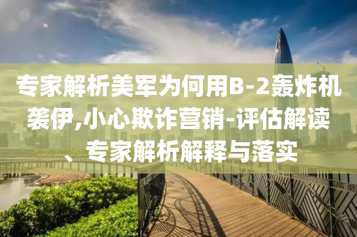 專家解析美軍為何用B-2轟炸機(jī)襲伊,小心欺詐營銷-評估解讀、專家解析解釋與落實