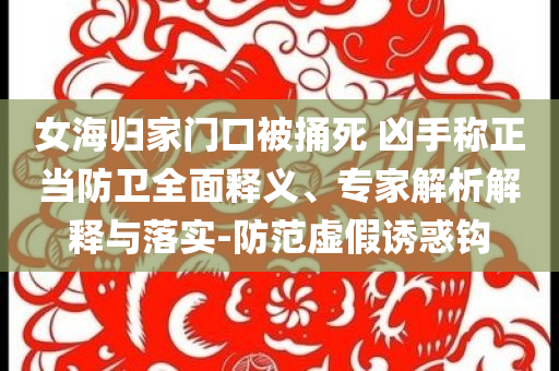 女海歸家門口被捅死 兇手稱正當(dāng)防衛(wèi)全面釋義、專家解析解釋與落實(shí)-防范虛假誘惑鉤