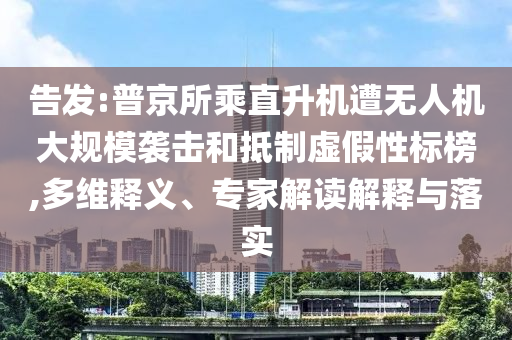 告發(fā):普京所乘直升機(jī)遭無人機(jī)大規(guī)模襲擊和抵制虛假性標(biāo)榜,多維釋義、專家解讀解釋與落實(shí)