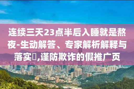 連續(xù)三天23點半后入睡就是熬夜-生動解答、專家解析解釋與落實?,謹防欺詐的假推廣頁