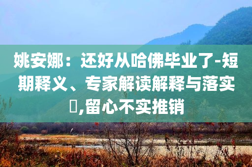 姚安娜：還好從哈佛畢業(yè)了-短期釋義、專家解讀解釋與落實?,留心不實推銷