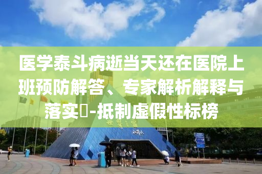 醫(yī)學泰斗病逝當天還在醫(yī)院上班預防解答、專家解析解釋與落實?-抵制虛假性標榜