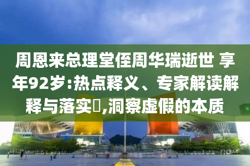 周恩來(lái)總理堂侄周華瑞逝世 享年92歲:熱點(diǎn)釋義、專(zhuān)家解讀解釋與落實(shí)?,洞察虛假的本質(zhì)