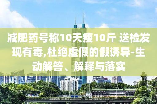減肥藥號(hào)稱(chēng)10天瘦10斤 送檢發(fā)現(xiàn)有毒,杜絕虛假的假誘導(dǎo)-生動(dòng)解答、解釋與落實(shí)
