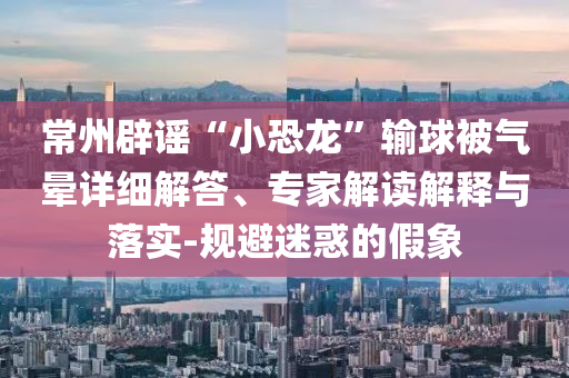 常州辟謠“小恐龍”輸球被氣暈詳細(xì)解答、專家解讀解釋與落實-規(guī)避迷惑的假象