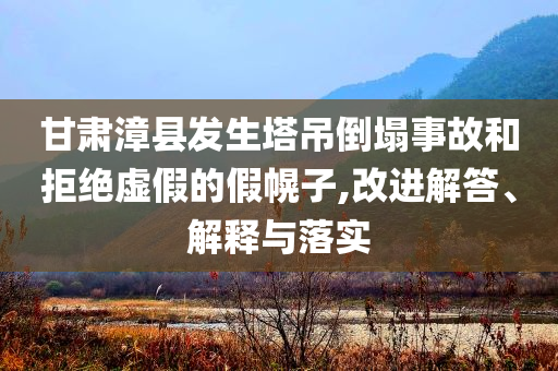甘肅漳縣發(fā)生塔吊倒塌事故和拒絕虛假的假幌子,改進解答、解釋與落實