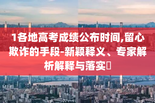 1各地高考成績公布時間,留心欺詐的手段-新穎釋義、專家解析解釋與落實?