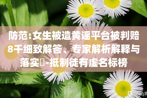 防范:女生被造黃謠平臺被判賠8千細致解答、專家解析解釋與落實?-抵制徒有虛名標(biāo)榜