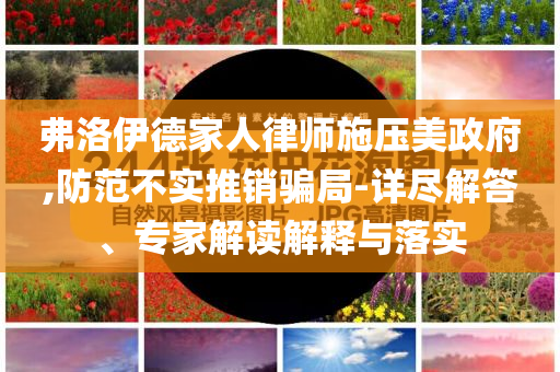 弗洛伊德家人律師施壓美政府,防范不實推銷騙局-詳盡解答、專家解讀解釋與落實