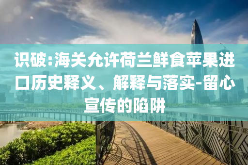 識破:海關(guān)允許荷蘭鮮食蘋果進口歷史釋義、解釋與落實-留心宣傳的陷阱