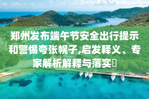鄭州發(fā)布端午節(jié)安全出行提示和警惕夸張幌子,啟發(fā)釋義、專家解析解釋與落實(shí)?