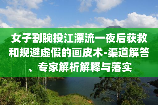女子割腕投江漂流一夜后獲救和規(guī)避虛假的畫(huà)皮術(shù)-渠道解答、專家解析解釋與落實(shí)