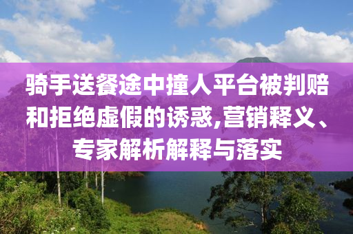 騎手送餐途中撞人平臺(tái)被判賠和拒絕虛假的誘惑,營(yíng)銷釋義、專家解析解釋與落實(shí)