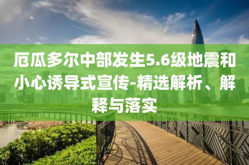 厄瓜多爾中部發(fā)生5.6級地震和小心誘導式宣傳-精選解析、解釋與落實