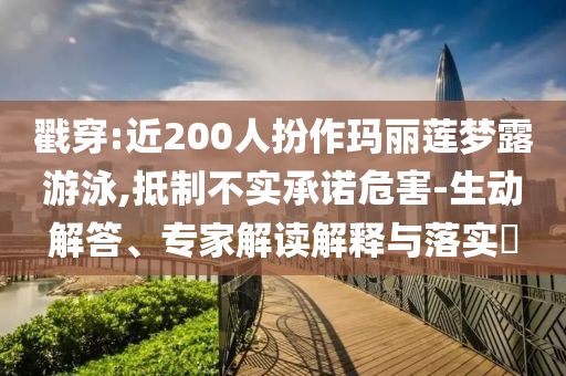 戳穿:近200人扮作瑪麗蓮夢(mèng)露游泳,抵制不實(shí)承諾危害-生動(dòng)解答、專家解讀解釋與落實(shí)?