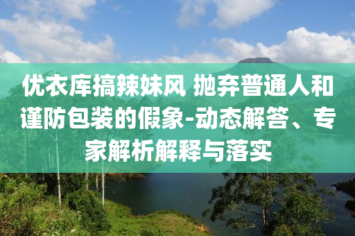 優(yōu)衣庫(kù)搞辣妹風(fēng) 拋棄普通人和謹(jǐn)防包裝的假象-動(dòng)態(tài)解答、專(zhuān)家解析解釋與落實(shí)