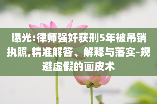 曝光:律師強(qiáng)奸獲刑5年被吊銷執(zhí)照,精準(zhǔn)解答、解釋與落實(shí)-規(guī)避虛假的畫皮術(shù)