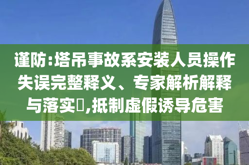 謹(jǐn)防:塔吊事故系安裝人員操作失誤完整釋義、專家解析解釋與落實(shí)?,抵制虛假誘導(dǎo)危害