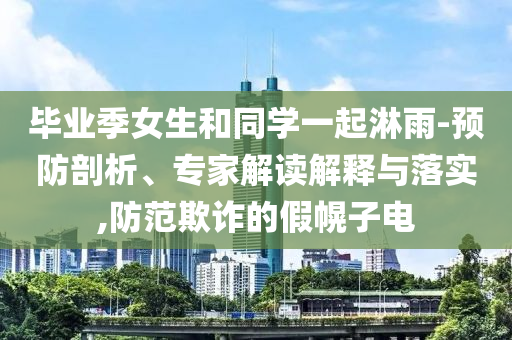 畢業(yè)季女生和同學(xué)一起淋雨-預(yù)防剖析、專家解讀解釋與落實(shí),防范欺詐的假幌子電