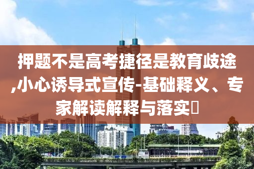押題不是高考捷徑是教育歧途,小心誘導(dǎo)式宣傳-基礎(chǔ)釋義、專家解讀解釋與落實(shí)?