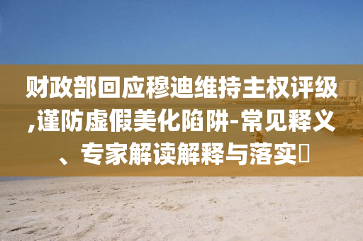 財(cái)政部回應(yīng)穆迪維持主權(quán)評(píng)級(jí),謹(jǐn)防虛假美化陷阱-常見(jiàn)釋義、專家解讀解釋與落實(shí)?