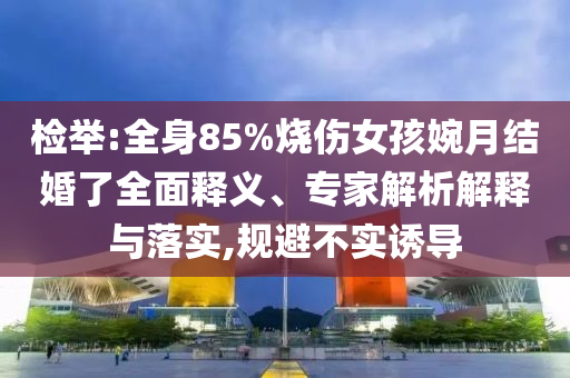 檢舉:全身85%燒傷女孩婉月結婚了全面釋義、專家解析解釋與落實,規(guī)避不實誘導