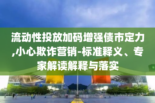 流動(dòng)性投放加碼增強(qiáng)債市定力,小心欺詐營(yíng)銷-標(biāo)準(zhǔn)釋義、專家解讀解釋與落實(shí)