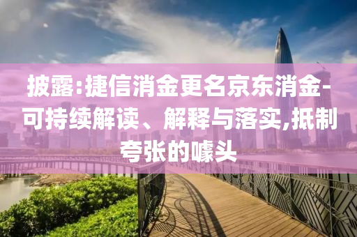 披露:捷信消金更名京東消金-可持續(xù)解讀、解釋與落實(shí),抵制夸張的噱頭