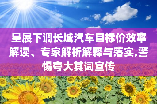 星展下調(diào)長(zhǎng)城汽車目標(biāo)價(jià)效率解讀、專家解析解釋與落實(shí),警惕夸大其詞宣傳