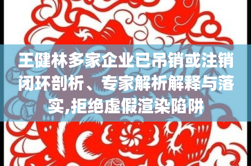 王健林多家企業(yè)已吊銷或注銷閉環(huán)剖析、專家解析解釋與落實(shí),拒絕虛假渲染陷阱