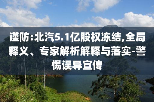 謹(jǐn)防:北汽5.1億股權(quán)凍結(jié),全局釋義、專家解析解釋與落實(shí)-警惕誤導(dǎo)宣傳