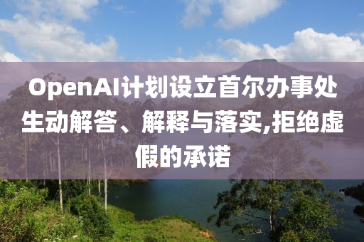 OpenAI計(jì)劃設(shè)立首爾辦事處生動(dòng)解答、解釋與落實(shí),拒絕虛假的承諾