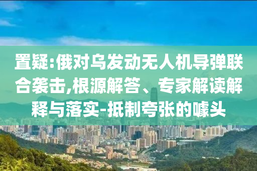 置疑:俄對(duì)烏發(fā)動(dòng)無(wú)人機(jī)導(dǎo)彈聯(lián)合襲擊,根源解答、專家解讀解釋與落實(shí)-抵制夸張的噱頭