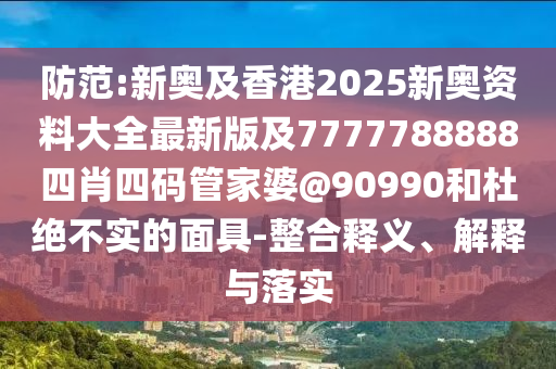 防范:新奧及香港2025新奧資料大全最新版及7777788888四肖四碼管家婆@90990和杜絕不實的面具-整合釋義、解釋與落實