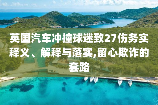 英國(guó)汽車(chē)沖撞球迷致27傷務(wù)實(shí)釋義、解釋與落實(shí),留心欺詐的套路